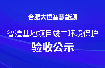 合肥大恒智慧能源 智造基地项目竣工环境保护验收公示